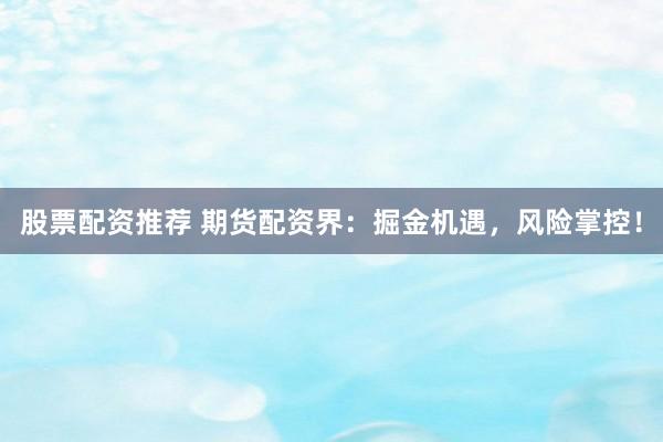 股票配资推荐 期货配资界：掘金机遇，风险掌控！