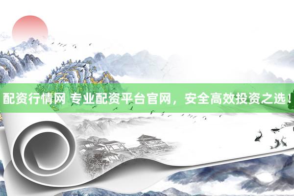 配资行情网 专业配资平台官网，安全高效投资之选！