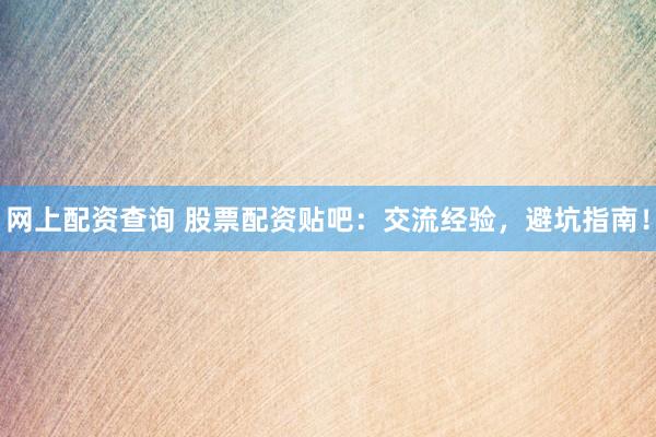 网上配资查询 股票配资贴吧：交流经验，避坑指南！