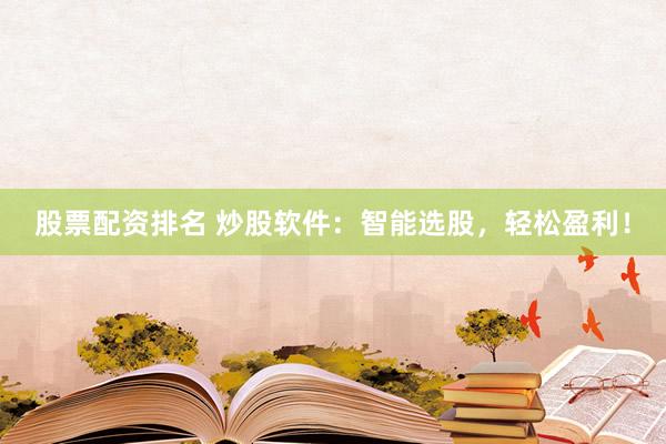 股票配资排名 炒股软件：智能选股，轻松盈利！