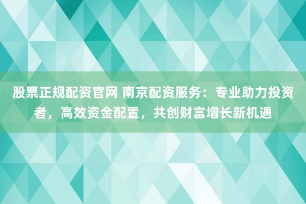 股票正规配资官网 南京配资服务：专业助力投资者，高效资金配置，共创财富增长新机遇