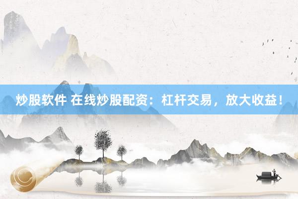 炒股软件 在线炒股配资：杠杆交易，放大收益！