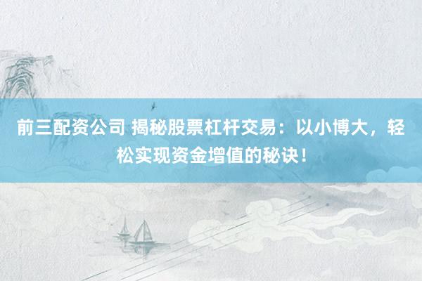 前三配资公司 揭秘股票杠杆交易：以小博大，轻松实现资金增值的秘诀！