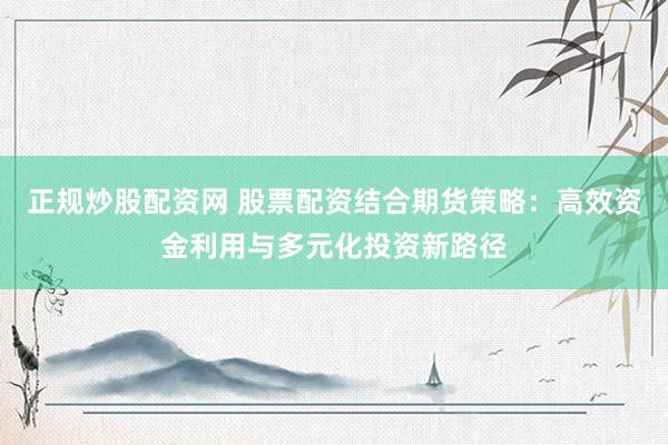 正规炒股配资网 股票配资结合期货策略：高效资金利用与多元化投资新路径