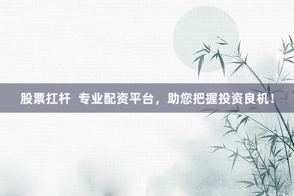股票扛杆  专业配资平台，助您把握投资良机！