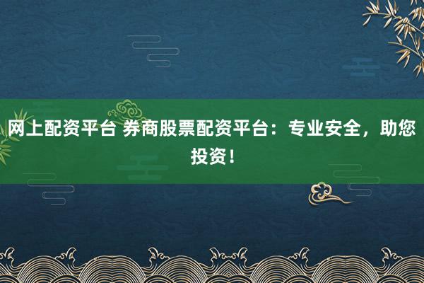 网上配资平台 券商股票配资平台：专业安全，助您投资！