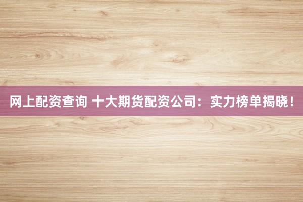 网上配资查询 十大期货配资公司：实力榜单揭晓！