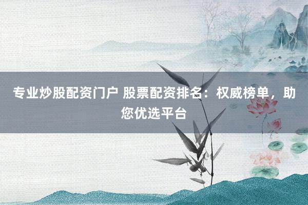 专业炒股配资门户 股票配资排名：权威榜单，助您优选平台