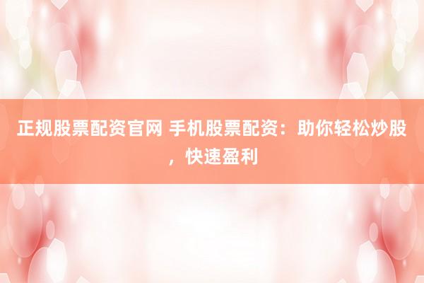 正规股票配资官网 手机股票配资：助你轻松炒股，快速盈利
