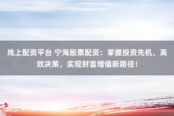 线上配资平台 宁海股票配资：掌握投资先机，高效决策，实现财富增值新路径！