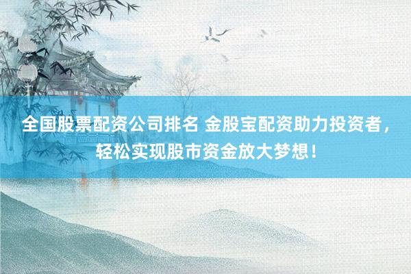 全国股票配资公司排名 金股宝配资助力投资者，轻松实现股市资金放大梦想！