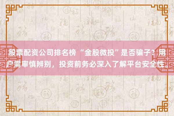 股票配资公司排名榜 “金股微投”是否骗子？用户需审慎辨别，投资前务必深入了解平台安全性。