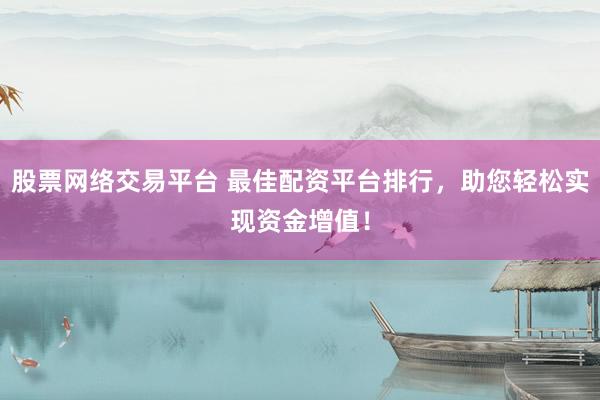 股票网络交易平台 最佳配资平台排行，助您轻松实现资金增值！