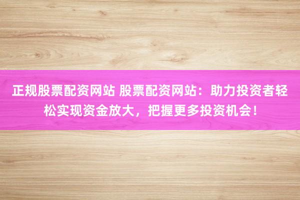 正规股票配资网站 股票配资网站：助力投资者轻松实现资金放大，把握更多投资机会！