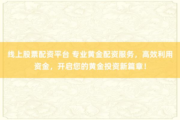 线上股票配资平台 专业黄金配资服务，高效利用资金，开启您的黄金投资新篇章！