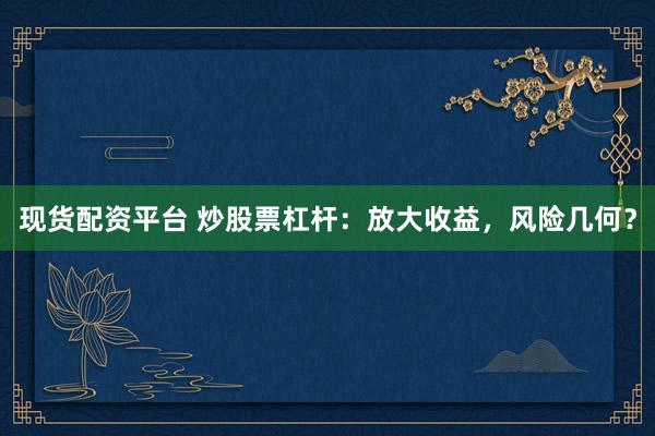 现货配资平台 炒股票杠杆：放大收益，风险几何？