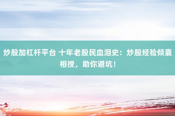 炒股加杠杆平台 十年老股民血泪史：炒股经验倾囊相授，助你避坑！