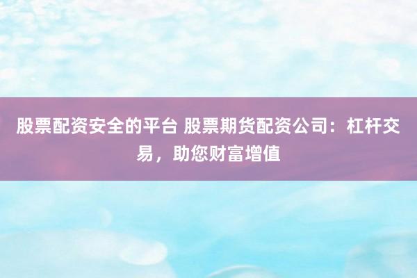 股票配资安全的平台 股票期货配资公司：杠杆交易，助您财富增值