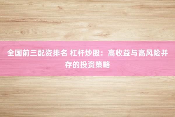 全国前三配资排名 杠杆炒股：高收益与高风险并存的投资策略