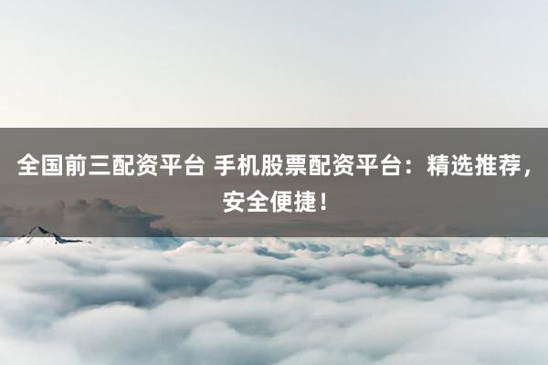 全国前三配资平台 手机股票配资平台：精选推荐，安全便捷！