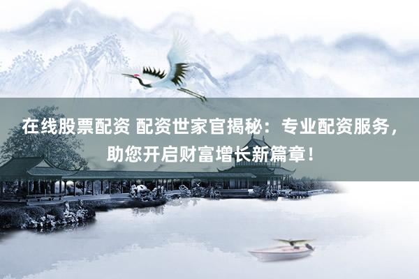 在线股票配资 配资世家官揭秘:专业配资服务,助您开启财富增长新篇章!