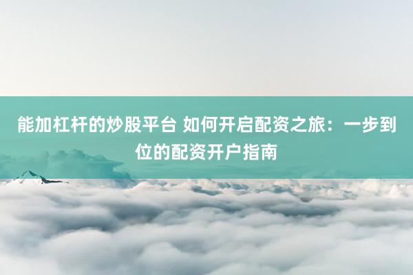 能加杠杆的炒股平台 如何开启配资之旅：一步到位的配资开户指南