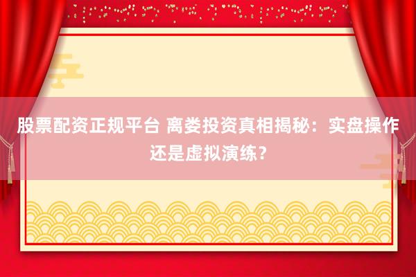 股票配资正规平台 离娄投资真相揭秘：实盘操作还是虚拟演练？