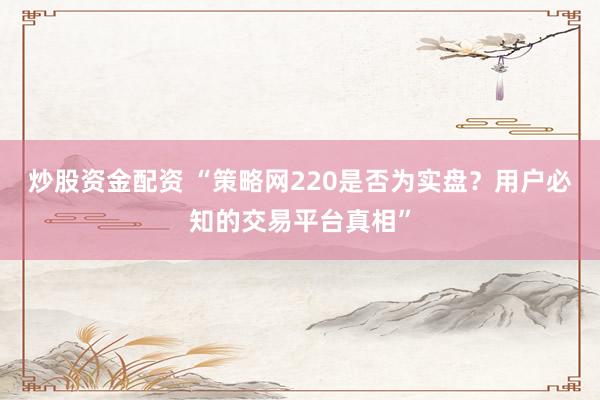 炒股资金配资 “策略网220是否为实盘?用户必知的交易平台真相”