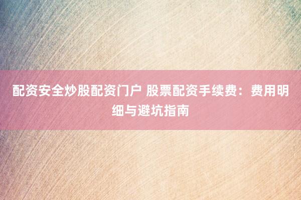 配资安全炒股配资门户 股票配资手续费：费用明细与避坑指南