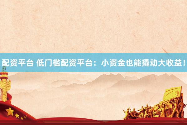 配资平台 低门槛配资平台：小资金也能撬动大收益！