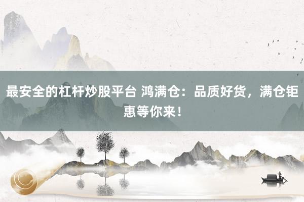 最安全的杠杆炒股平台 鸿满仓：品质好货，满仓钜惠等你来！