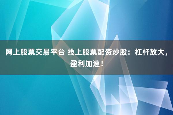 网上股票交易平台 线上股票配资炒股：杠杆放大，盈利加速！