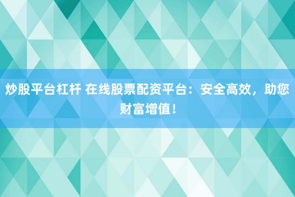 炒股平台杠杆 在线股票配资平台：安全高效，助您财富增值！
