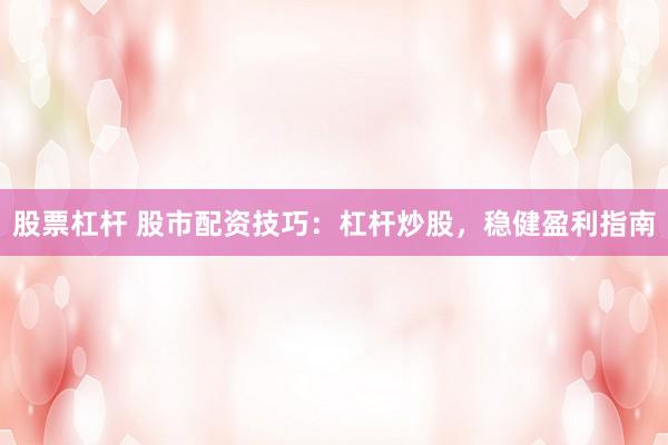 股票杠杆 股市配资技巧：杠杆炒股，稳健盈利指南