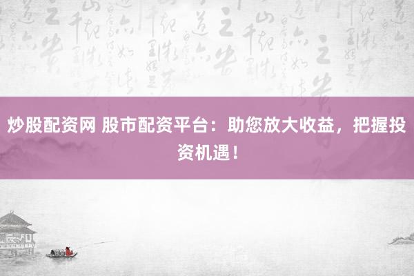 炒股配资网 股市配资平台：助您放大收益，把握投资机遇！