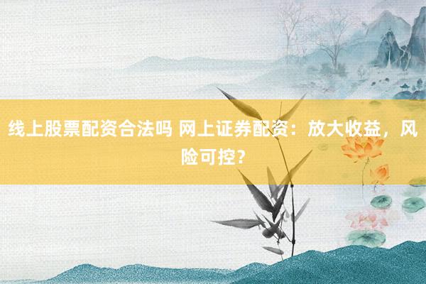 线上股票配资合法吗 网上证券配资:放大收益,风险可控?