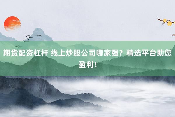 期货配资杠杆 线上炒股公司哪家强？精选平台助您盈利！