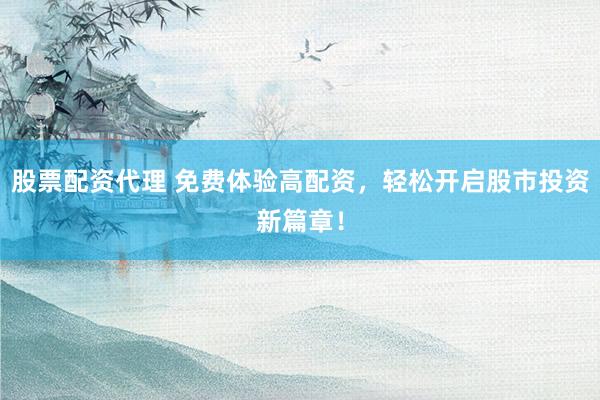 股票配资代理 免费体验高配资，轻松开启股市投资新篇章！
