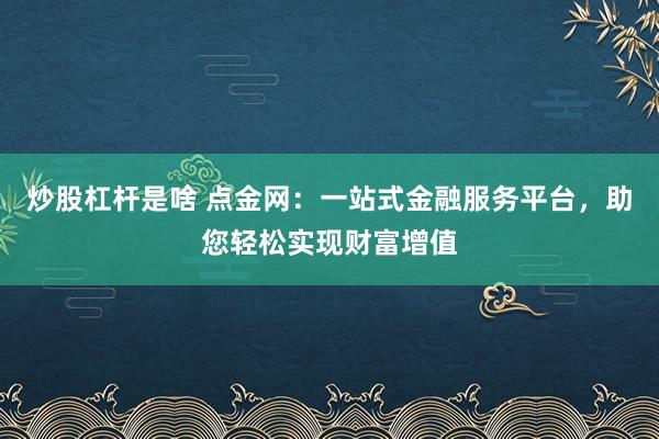 炒股杠杆是啥 点金网：一站式金融服务平台，助您轻松实现财富增值