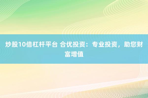 炒股10倍杠杆平台 合优投资：专业投资，助您财富增值