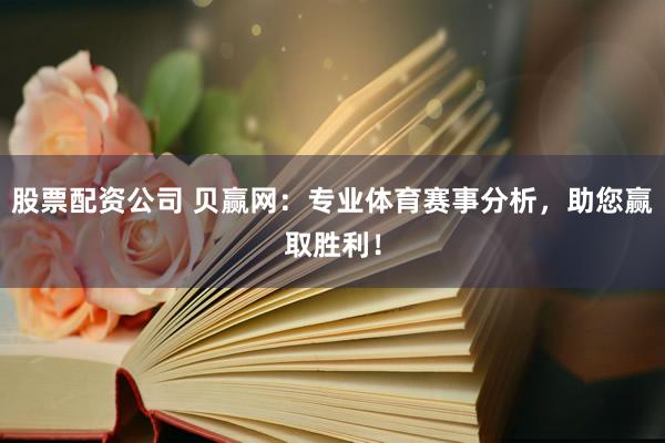 股票配资公司 贝赢网：专业体育赛事分析，助您赢取胜利！