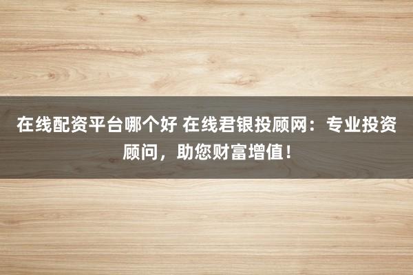 在线配资平台哪个好 在线君银投顾网：专业投资顾问，助您财富增值！