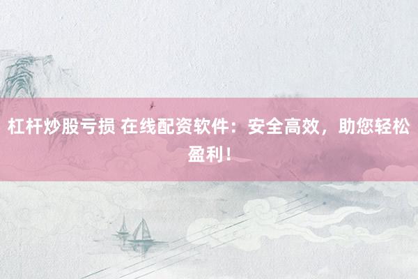 杠杆炒股亏损 在线配资软件：安全高效，助您轻松盈利！
