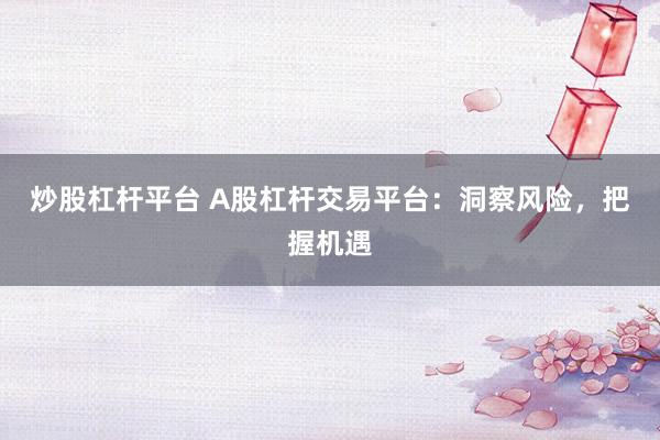 炒股杠杆平台 A股杠杆交易平台:洞察风险,把握机遇