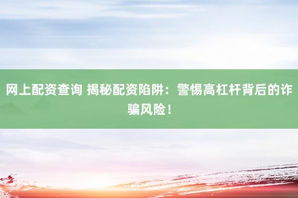 网上配资查询 揭秘配资陷阱：警惕高杠杆背后的诈骗风险！