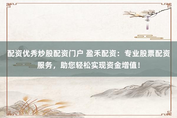 配资优秀炒股配资门户 盈禾配资：专业股票配资服务，助您轻松实现资金增值！