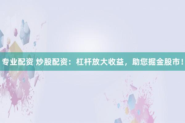 专业配资 炒股配资：杠杆放大收益，助您掘金股市！