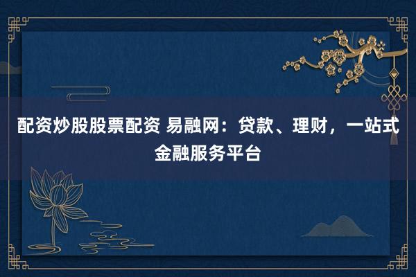 配资炒股股票配资 易融网：贷款、理财，一站式金融服务平台
