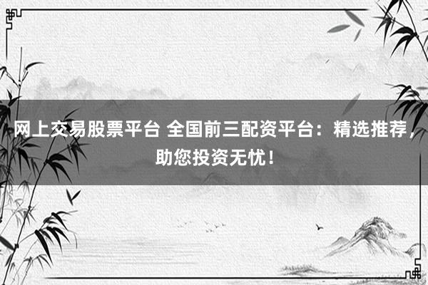 网上交易股票平台 全国前三配资平台：精选推荐，助您投资无忧！