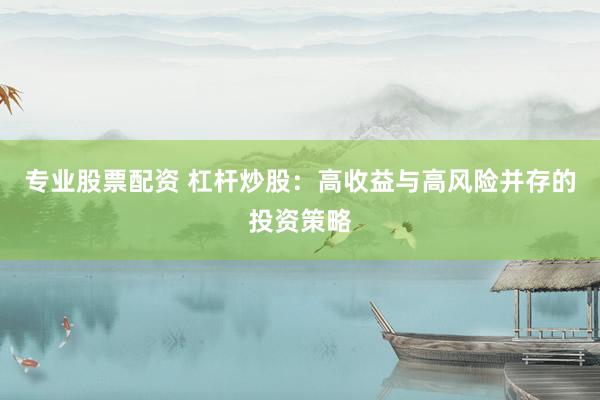 专业股票配资 杠杆炒股：高收益与高风险并存的投资策略